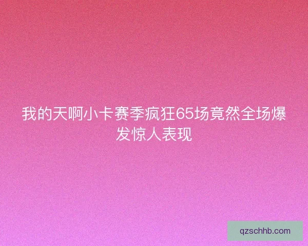 我的天啊小卡赛季疯狂65场竟然全场爆发惊人表现