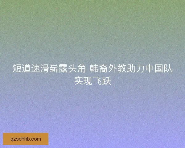 短道速滑崭露头角 韩裔外教助力中国队实现飞跃