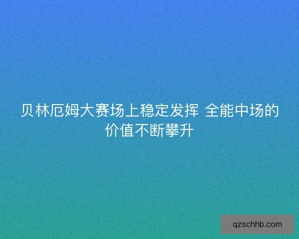 贝林厄姆大赛场上稳定发挥 全能中场的价值不断攀升