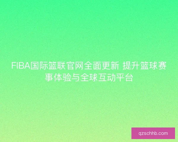 FIBA国际篮联官网全面更新 提升篮球赛事体验与全球互动平台