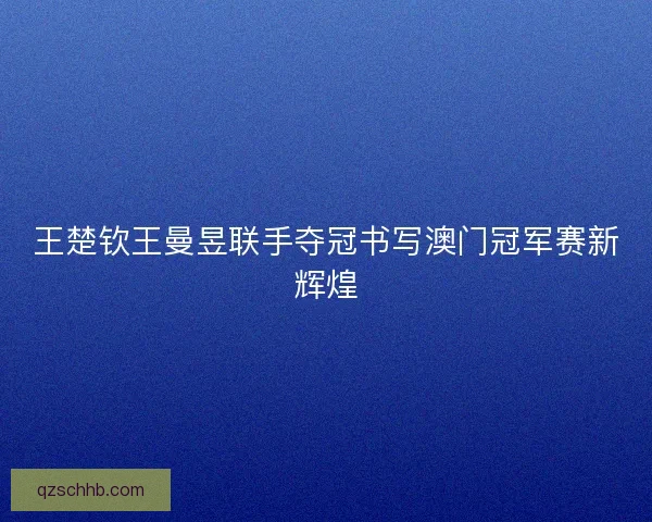 王楚钦王曼昱联手夺冠书写澳门冠军赛新辉煌